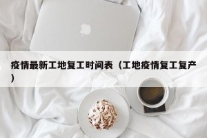 疫情最新工地复工时间表（工地疫情复工复产）