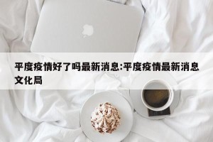 平度疫情好了吗最新消息:平度疫情最新消息文化局