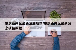 重庆新兴区最新消息疫情/重庆新兴区最新消息疫情数据