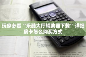 玩家必看“乐酷大厅辅助器下载”详细房卡怎么购买方式