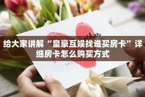 给大家讲解“皇豪互娱找谁买房卡”详细房卡怎么购买方式