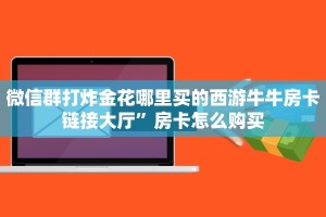 微信群打炸金花哪里买的西游牛牛房卡链接大厅”房卡怎么购买