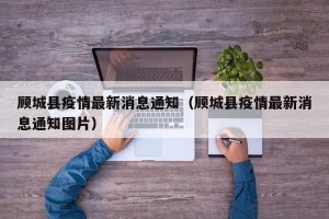 顾城县疫情最新消息通知（顾城县疫情最新消息通知图片）