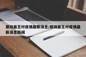 原阳县王村疫情最新消息/原阳县王村疫情最新消息新闻