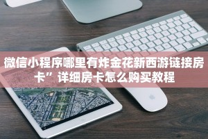 微信小程序哪里有炸金花新西游链接房卡”详细房卡怎么购买教程