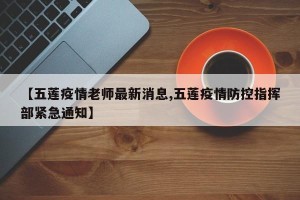 【五莲疫情老师最新消息,五莲疫情防控指挥部紧急通知】