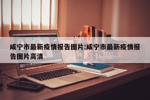 咸宁市最新疫情报告图片:咸宁市最新疫情报告图片高清