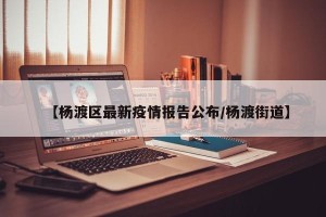 【杨渡区最新疫情报告公布/杨渡街道】
