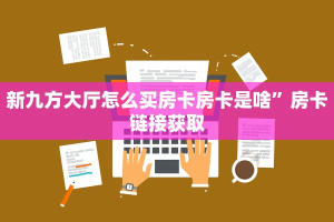 新九方大厅怎么买房卡房卡是啥”房卡链接获取