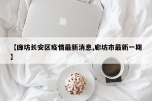 【廊坊长安区疫情最新消息,廊坊市最新一期】