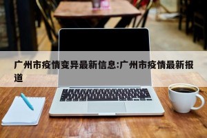 广州市疫情变异最新信息:广州市疫情最新报道