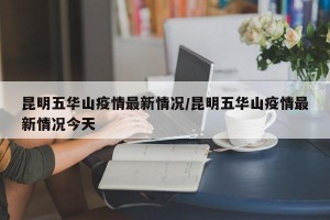 昆明五华山疫情最新情况/昆明五华山疫情最新情况今天