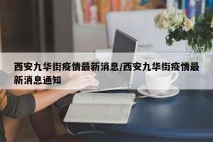 西安九华街疫情最新消息/西安九华街疫情最新消息通知