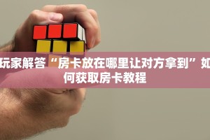 玩家解答“房卡放在哪里让对方拿到”如何获取房卡教程