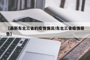 【最新东北三省的疫情情况/东北三省疫情报告】