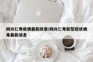四川仁寿疫情最新政策/四川仁寿新型冠状病毒最新消息