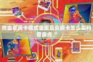 炸金花房卡模式皇豪互众房卡怎么买科普盘点“