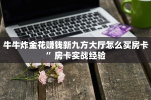 牛牛炸金花赚钱新九方大厅怎么买房卡”房卡实战经验