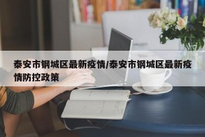 泰安市钢城区最新疫情/泰安市钢城区最新疫情防控政策