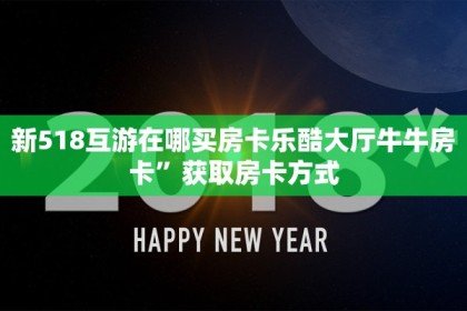新518互游在哪买房卡乐酷大厅牛牛房卡”获取房卡方式