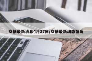 疫情最新消息4月27日/疫情最新动态情况