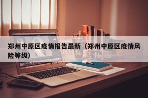 郑州中原区疫情报告最新（郑州中原区疫情风险等级）
