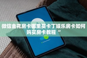 微信金花房卡哪里买卡丁娱乐房卡如何购买房卡教程“