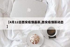 【4月12日西安疫情最新,西安疫情新动态】