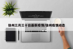 徐州三月三十日最新疫情/徐州疫情动态