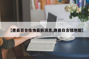【唐县百合疫情最新消息,唐县白合镇地图】