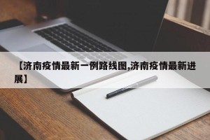 【济南疫情最新一例路线图,济南疫情最新进展】