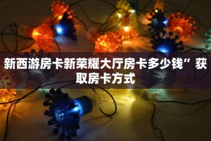 新西游房卡新荣耀大厅房卡多少钱”获取房卡方式