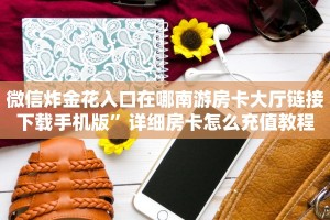 微信炸金花入口在哪南游房卡大厅链接下载手机版”详细房卡怎么充值教程