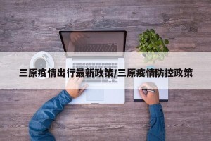 三原疫情出行最新政策/三原疫情防控政策