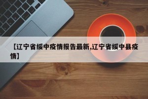 【辽宁省绥中疫情报告最新,辽宁省绥中县疫情】