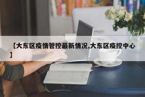 【大东区疫情管控最新情况,大东区疫控中心】