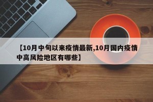 【10月中旬以来疫情最新,10月国内疫情中高风险地区有哪些】