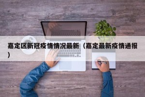 嘉定区新冠疫情情况最新（嘉定最新疫情通报）