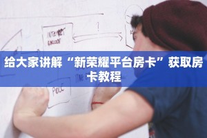 给大家讲解“新荣耀平台房卡”获取房卡教程