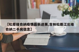 【松原维也纳疫情最新进展,吉林松原江北维也纳二手房信息】