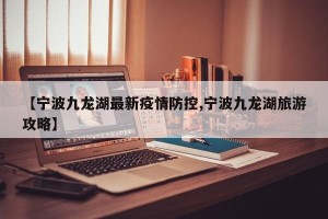【宁波九龙湖最新疫情防控,宁波九龙湖旅游攻略】