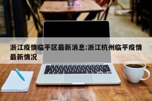 浙江疫情临平区最新消息:浙江杭州临平疫情最新情况