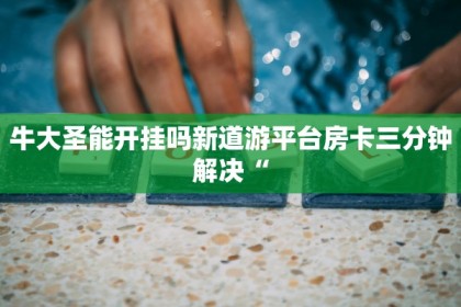 牛大圣能开挂吗新道游平台房卡三分钟解决“