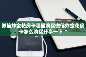 微信炸金花房卡哪里购买微信炸金花房卡怎么购买分享一下“