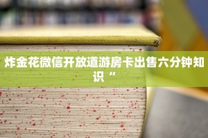 炸金花微信开放道游房卡出售六分钟知识“