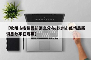 【钦州市疫情最新消息分布/钦州市疫情最新消息分布在哪里】
