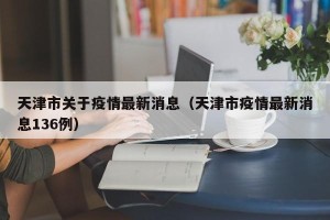 天津市关于疫情最新消息（天津市疫情最新消息136例）