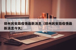 郑州民安路疫情最新消息（郑州民安路疫情最新消息今天）