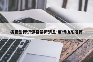 疫情淄博沂源县最新消息:疫情山东淄博