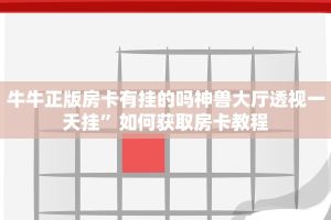 牛牛正版房卡有挂的吗神兽大厅透视一天挂”如何获取房卡教程